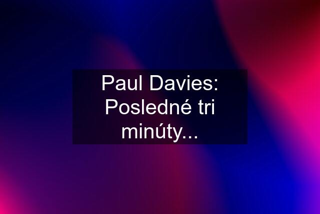 Paul Davies: Posledné tri minúty...