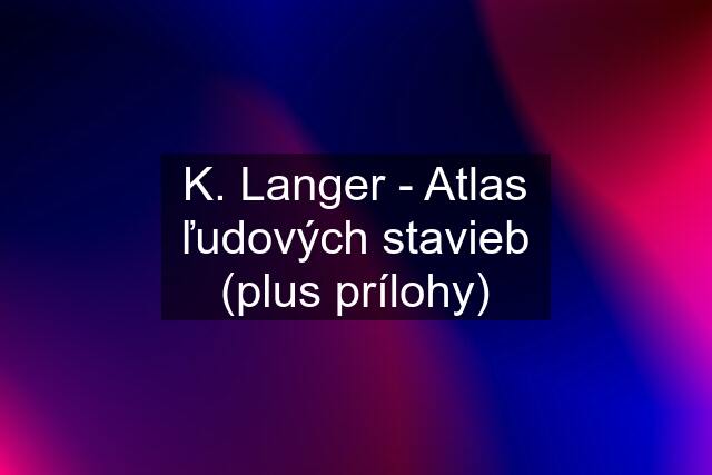 K. Langer - Atlas ľudových stavieb (plus prílohy)