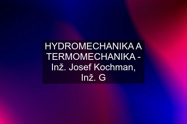 HYDROMECHANIKA A TERMOMECHANIKA - Inž. Josef Kochman, Inž. G