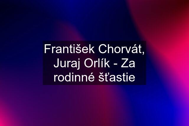 František Chorvát, Juraj Orlík - Za rodinné šťastie