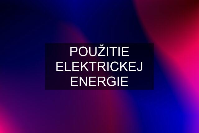 POUŽITIE ELEKTRICKEJ ENERGIE