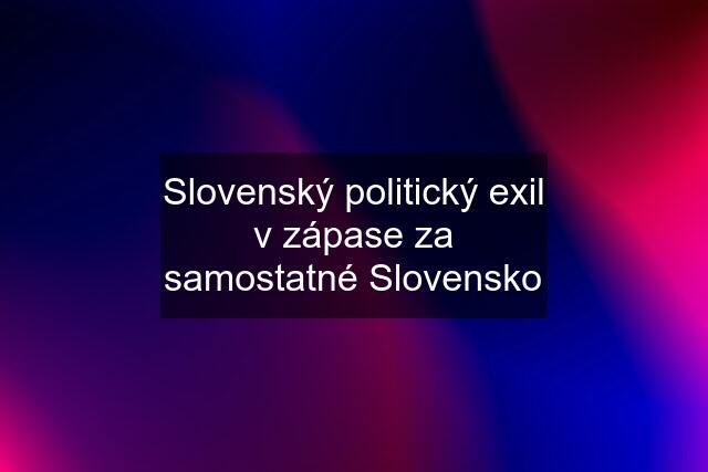 Slovenský politický exil v zápase za samostatné Slovensko