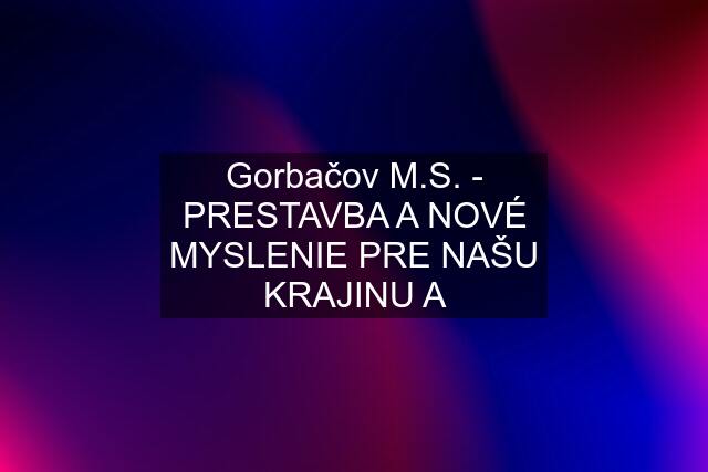 Gorbačov M.S. - PRESTAVBA A NOVÉ MYSLENIE PRE NAŠU KRAJINU A