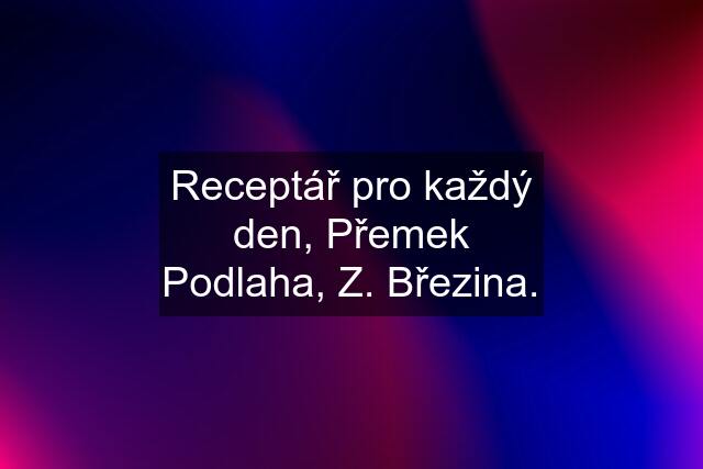 Receptář pro každý den, Přemek Podlaha, Z. Březina.