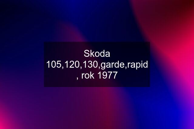 Skoda 105,120,130,garde,rapid , rok 1977