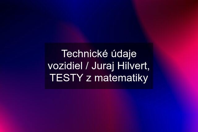 Technické údaje vozidiel / Juraj Hilvert, TESTY z matematiky