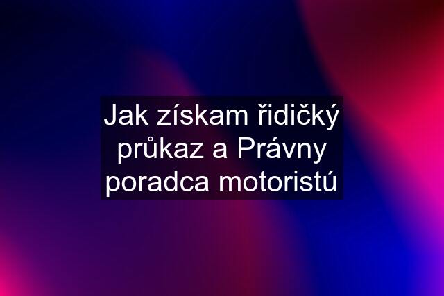 Jak získam řidičký průkaz a Právny poradca motoristú