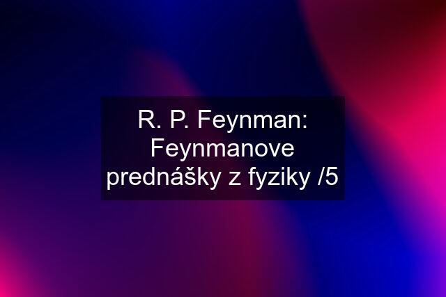 R. P. Feynman: Feynmanove prednášky z fyziky /5