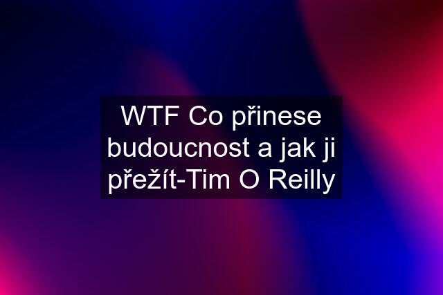 WTF Co přinese budoucnost a jak ji přežít-Tim O Reilly