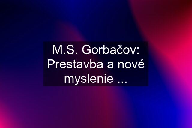 M.S. Gorbačov: Prestavba a nové myslenie ...