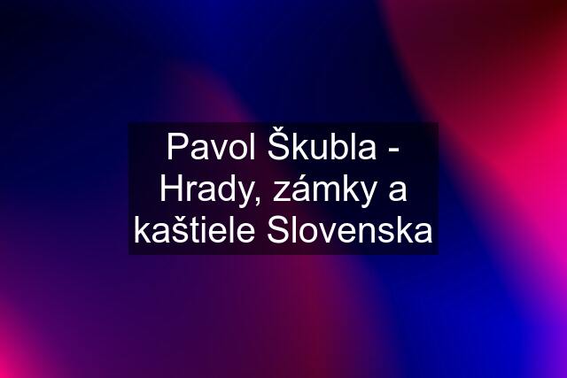 Pavol Škubla - Hrady, zámky a kaštiele Slovenska