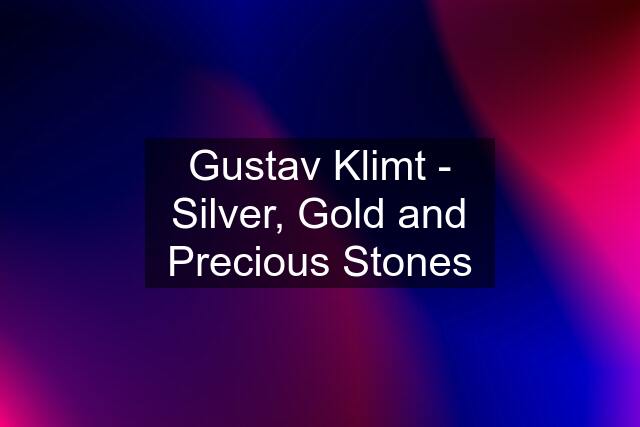 Gustav Klimt - Silver, Gold and Precious Stones