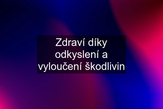 Zdraví díky odkyslení a vyloučení škodlivin