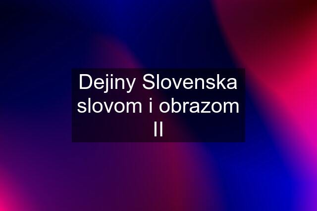 Dejiny Slovenska slovom i obrazom II