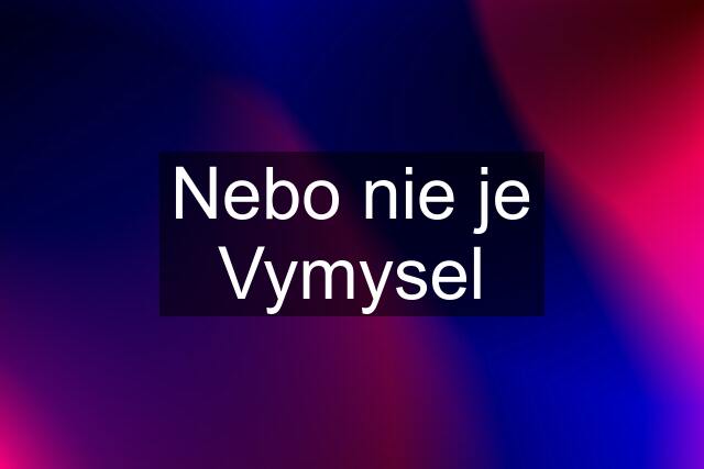 Nebo nie je Vymysel