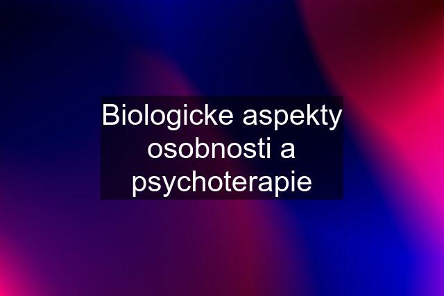 Biologicke aspekty osobnosti a psychoterapie