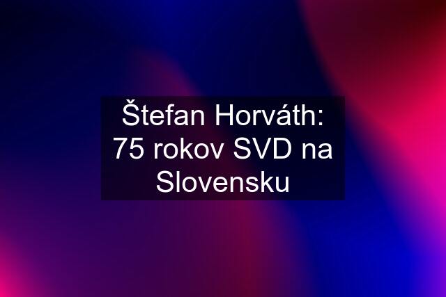 Štefan Horváth: 75 rokov SVD na Slovensku