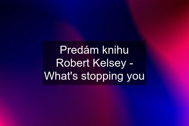 Predám knihu Robert Kelsey - What's stopping you