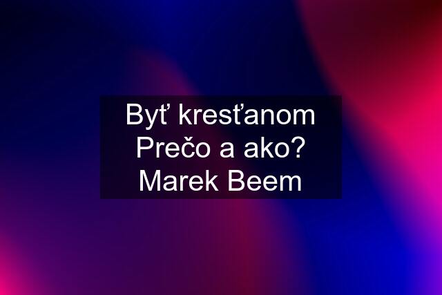 Byť kresťanom Prečo a ako? Marek Beem