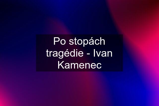 Po stopách tragédie - Ivan Kamenec