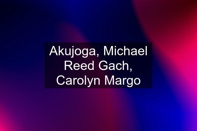 Akujoga, Michael Reed Gach, Carolyn Margo