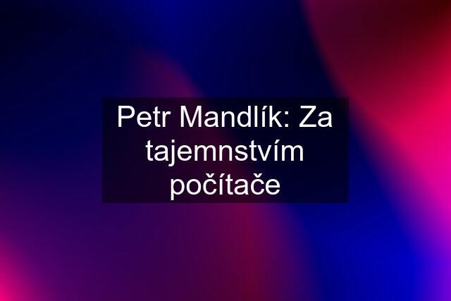 Petr Mandlík: Za tajemnstvím počítače