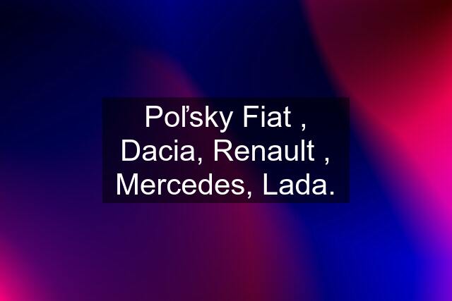 Poľsky Fiat , Dacia, Renault , Mercedes, Lada.