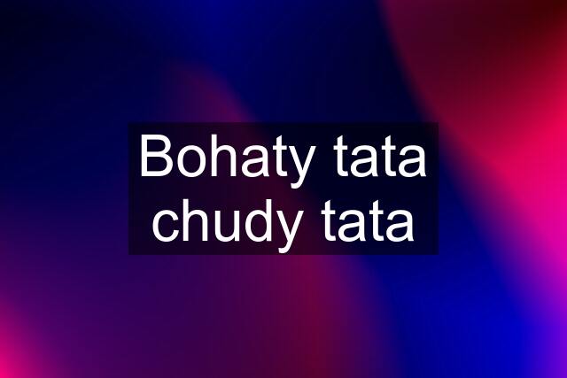 Bohaty tata chudy tata