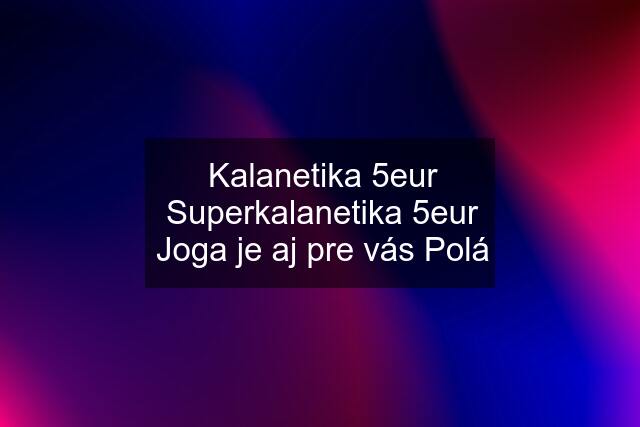 Kalanetika 5eur Superkalanetika 5eur Joga je aj pre vás Polá