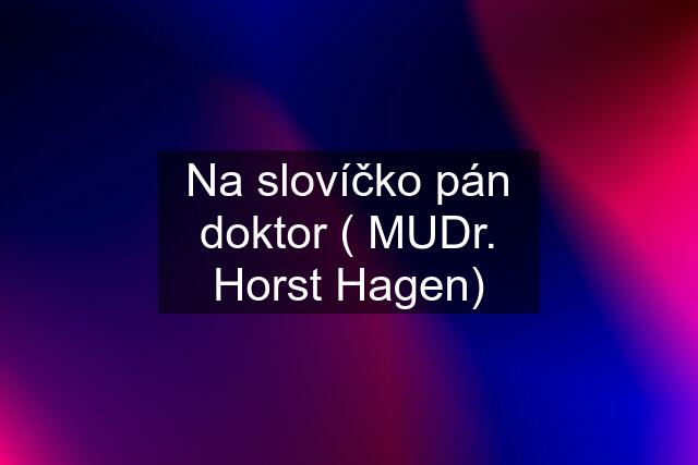 Na slovíčko pán doktor ( MUDr. Horst Hagen)