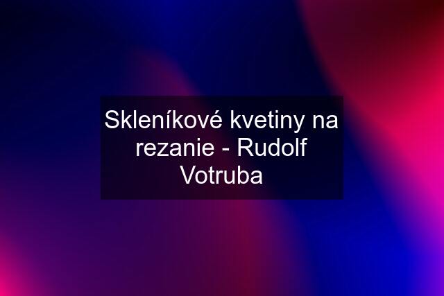 Skleníkové kvetiny na rezanie - Rudolf Votruba