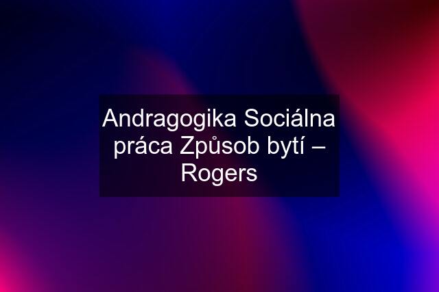 Andragogika Sociálna práca Způsob bytí – Rogers