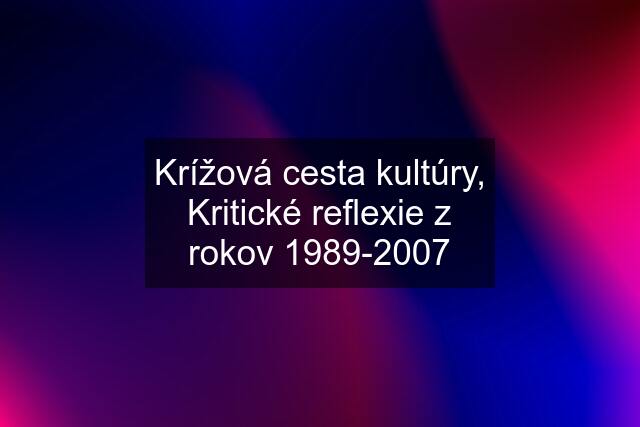 Krížová cesta kultúry, Kritické reflexie z rokov 1989-2007