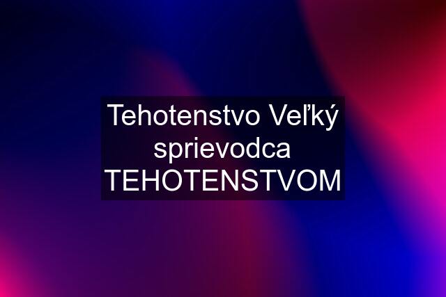 Tehotenstvo Veľký sprievodca TEHOTENSTVOM