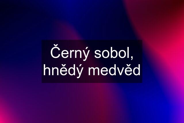 Černý sobol, hnědý medvěd