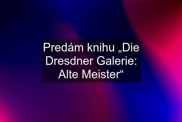 Predám knihu „Die Dresdner Galerie: Alte Meister“