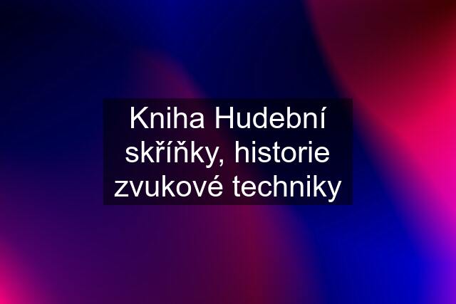 Kniha Hudební skříňky, historie zvukové techniky