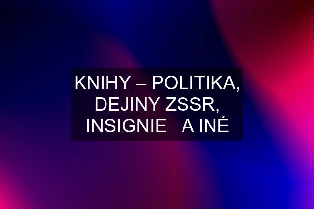 KNIHY – POLITIKA, DEJINY ZSSR, INSIGNIE   A INÉ