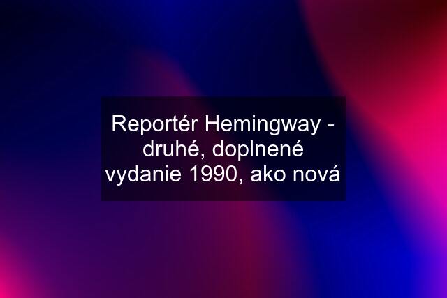 Reportér Hemingway - druhé, doplnené vydanie 1990, ako nová