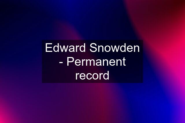 Edward Snowden - Permanent record