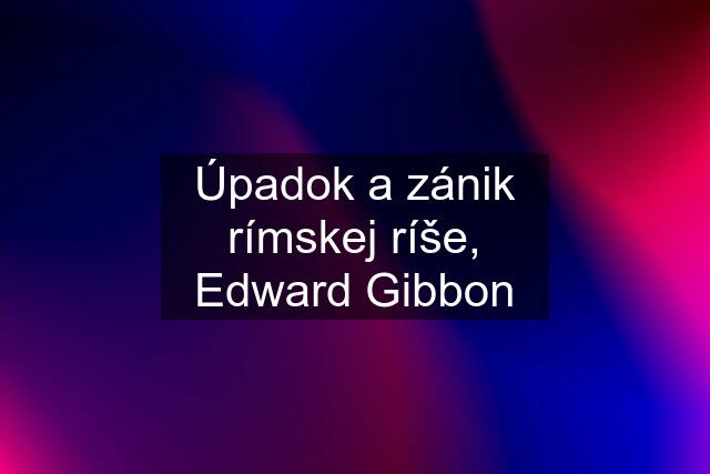 Úpadok a zánik rímskej ríše, Edward Gibbon