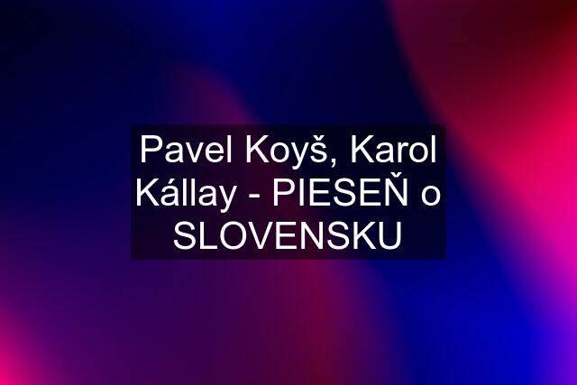 Pavel Koyš, Karol Kállay - PIESEŇ o SLOVENSKU