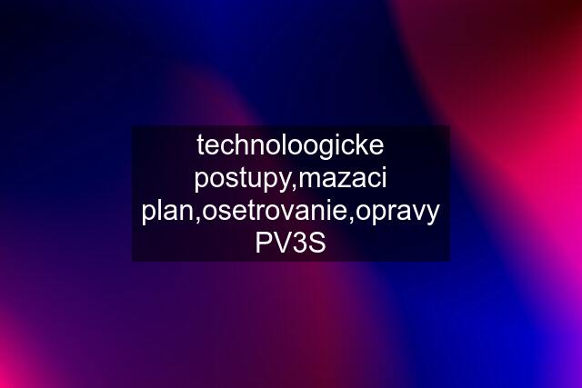 technoloogicke postupy,mazaci plan,osetrovanie,opravy PV3S