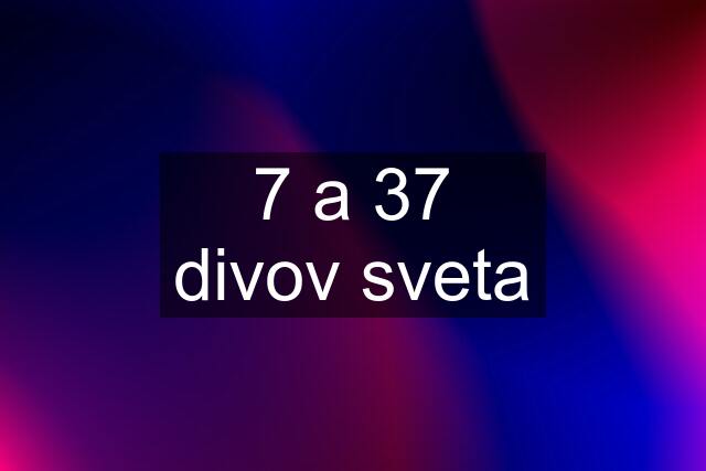 7 a 37 divov sveta