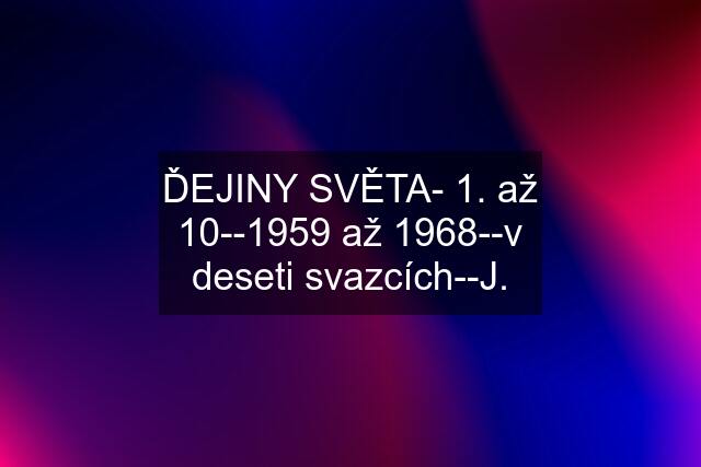 ĎEJINY SVĚTA- 1. až 10--1959 až 1968--v deseti svazcích--J.