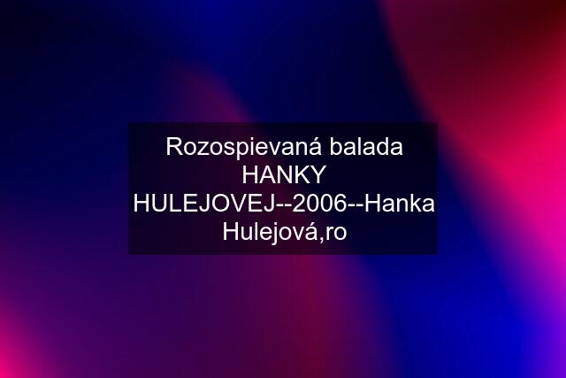 Rozospievaná balada HANKY HULEJOVEJ--2006--Hanka Hulejová,ro