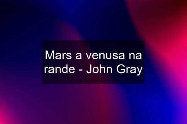 Mars a venusa na rande - John Gray