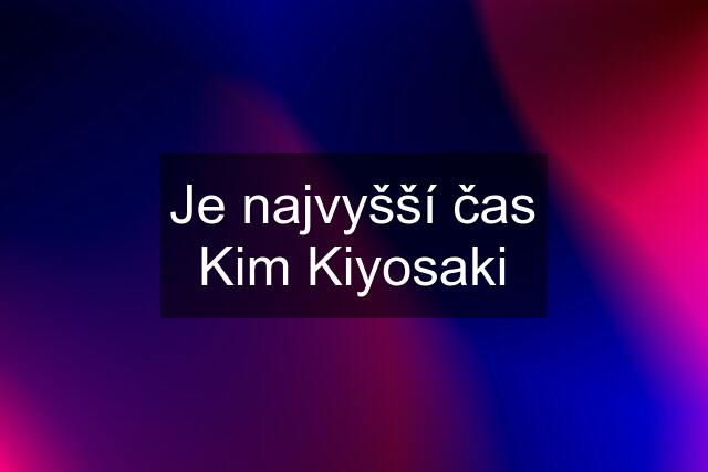 Je najvyšší čas Kim Kiyosaki