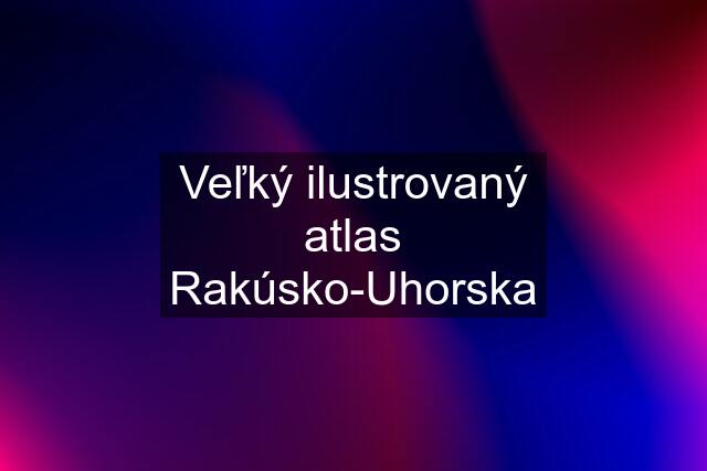 Veľký ilustrovaný atlas Rakúsko-Uhorska