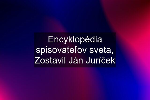 Encyklopédia spisovateľov sveta, Zostavil Ján Juríček